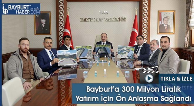 Bayburt’a 300 Milyon Liralık Yatırımın  Ön Anlaşma Sağlandı